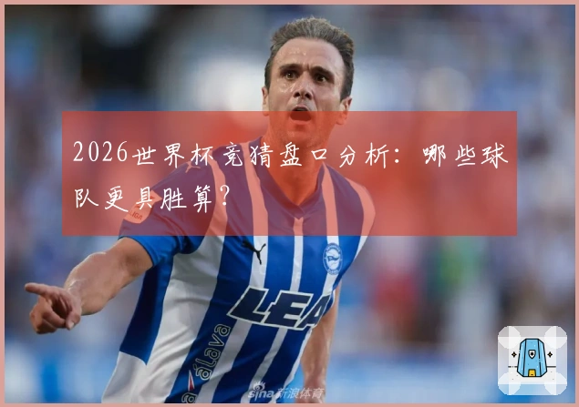 2026世界杯竞猜盘口分析：哪些球队更具胜算？