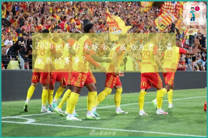 2026世界杯滚球会否成为历史上最激烈的赛事？