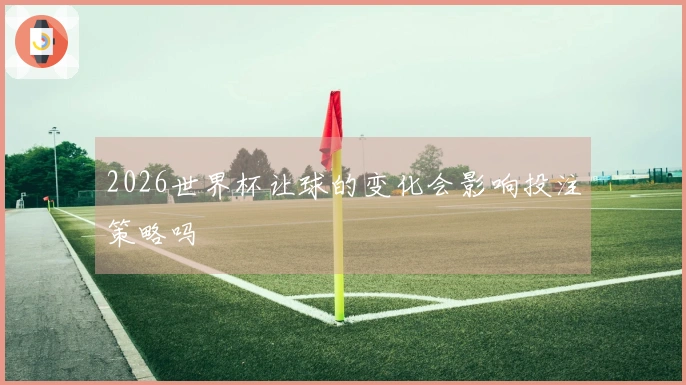 2026世界杯让球的变化会影响投注策略吗