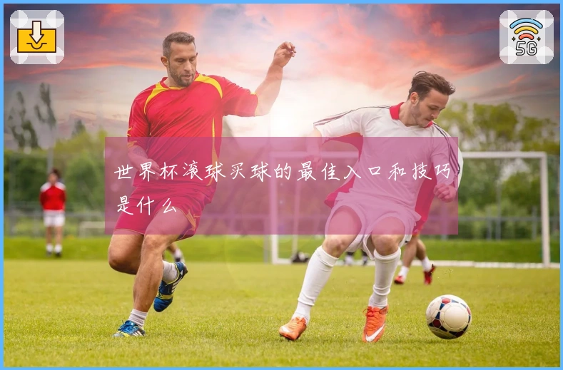 世界杯滚球买球的最佳入口和技巧是什么