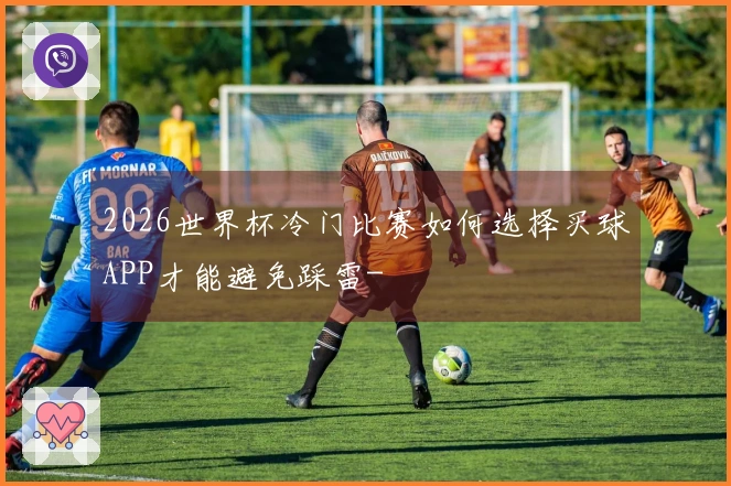 2026世界杯冷门比赛如何选择买球APP才能避免踩雷-