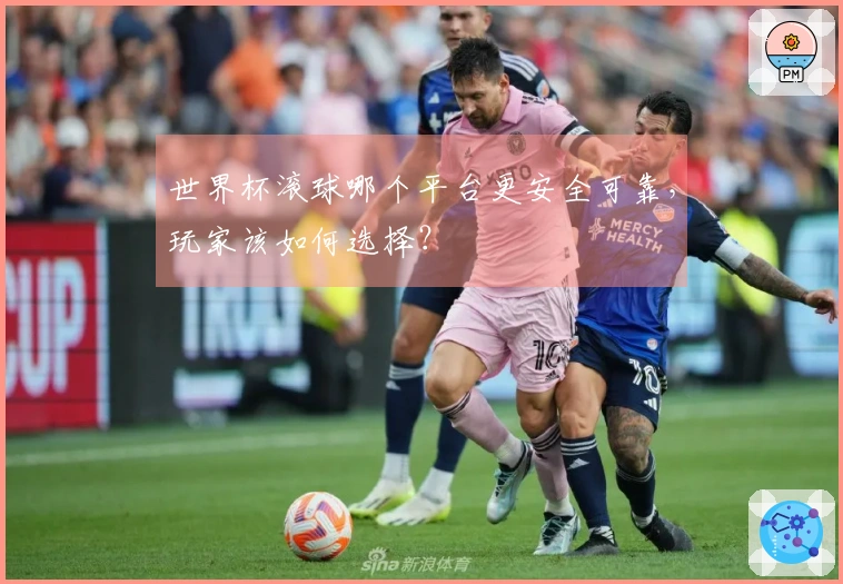 世界杯滚球哪个平台更安全可靠，玩家该如何选择？