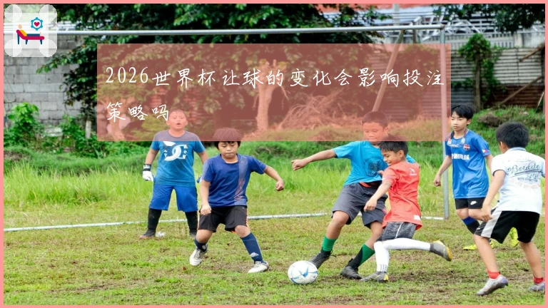 2026世界杯让球的变化会影响投注策略吗
