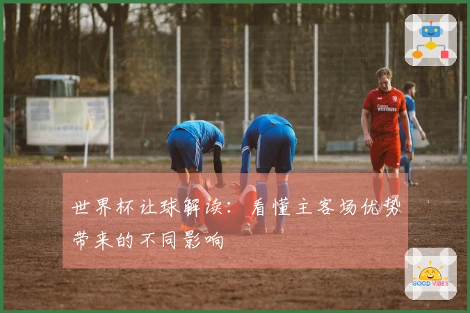 世界杯让球解读：看懂主客场优势带来的不同影响