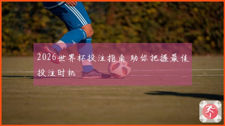 2026世界杯投注指南 助你把握最佳投注时机