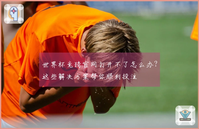 世界杯竞猜官网打开不了怎么办？这些解决方案帮你顺利投注