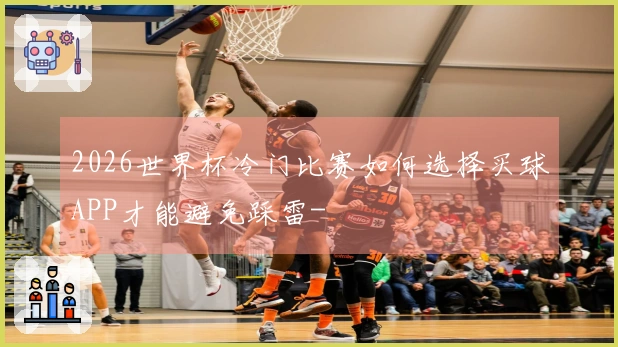 2026世界杯冷门比赛如何选择买球APP才能避免踩雷-