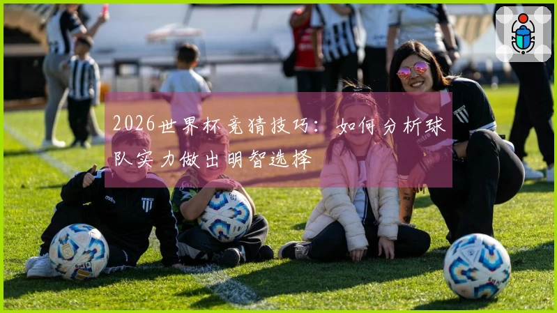 2026世界杯竞猜技巧：如何分析球队实力做出明智选择