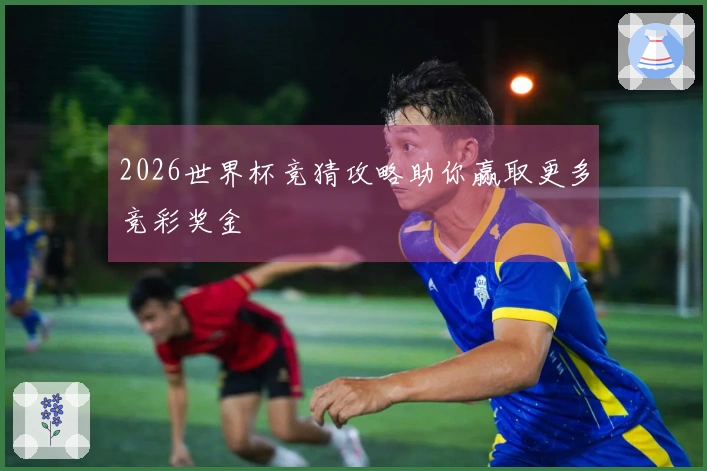 2026世界杯竞猜攻略助你赢取更多竞彩奖金