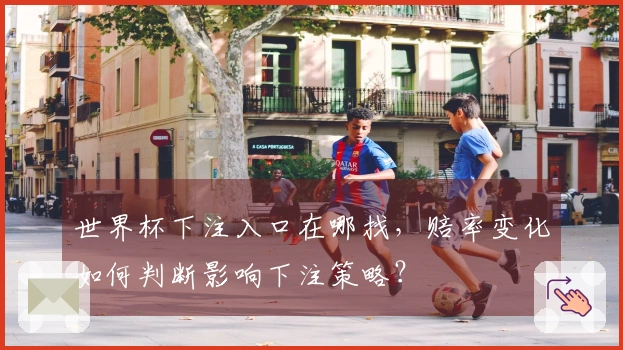 世界杯下注入口在哪找，赔率变化如何判断影响下注策略？