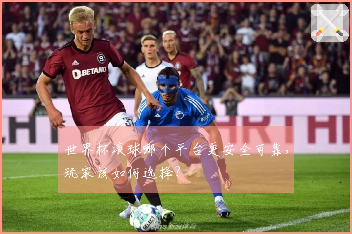 世界杯滚球哪个平台更安全可靠，玩家该如何选择？