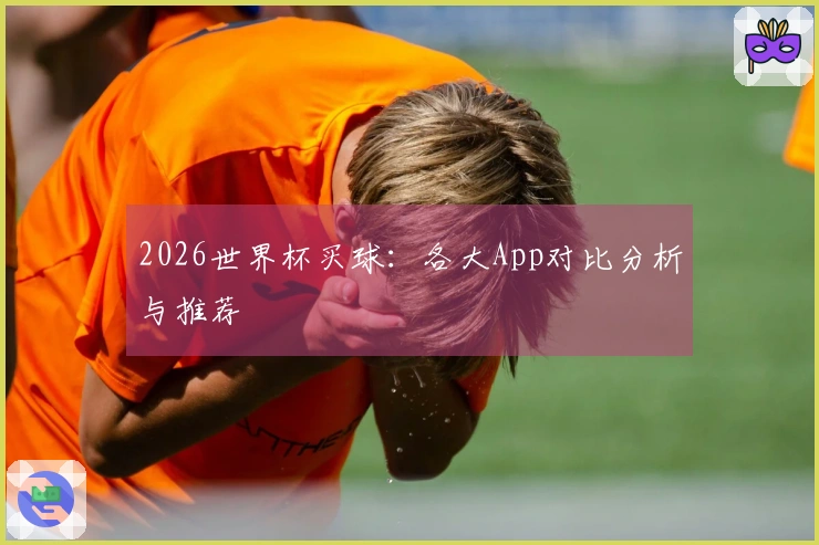 2026世界杯买球：各大App对比分析与推荐