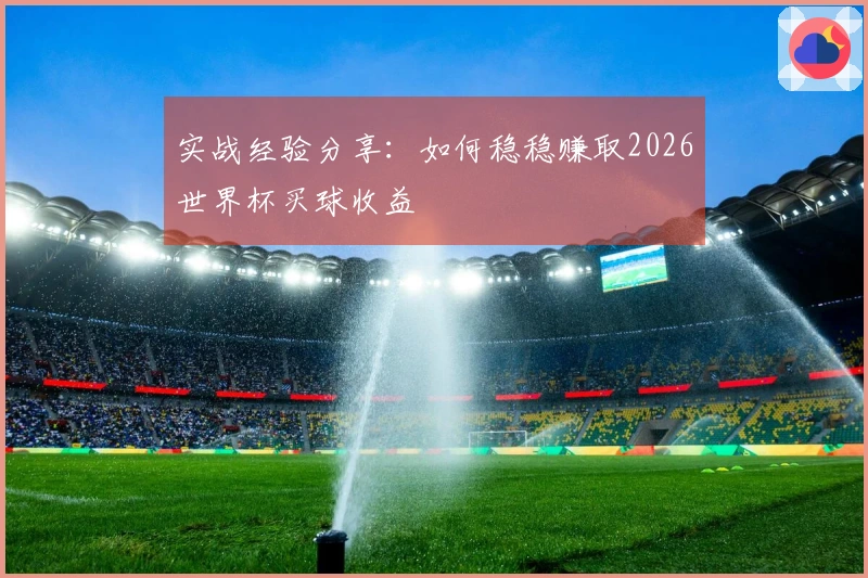 实战经验分享：如何稳稳赚取2026世界杯买球收益